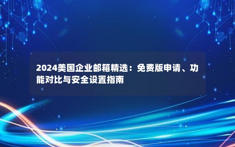 2024美国企业邮箱精选：免费版申请、功能对比与安全设置指南