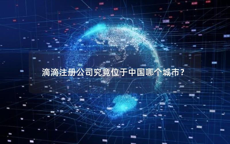 滴滴注册公司究竟位于中国哪个城市？