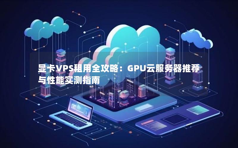 显卡VPS租用全攻略：GPU云服务器推荐与性能实测指南