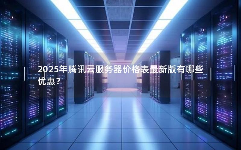 2025年腾讯云服务器价格表最新版有哪些优惠？