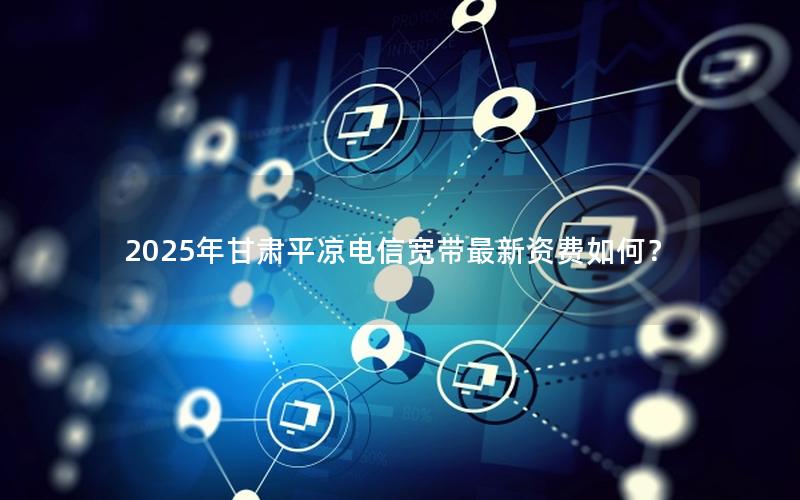 2025年甘肃平凉电信宽带最新资费如何？