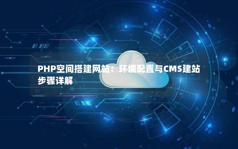 PHP空间搭建网站：环境配置与CMS建站步骤详解