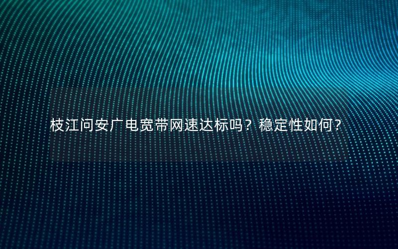 枝江问安广电宽带网速达标吗？稳定性如何？