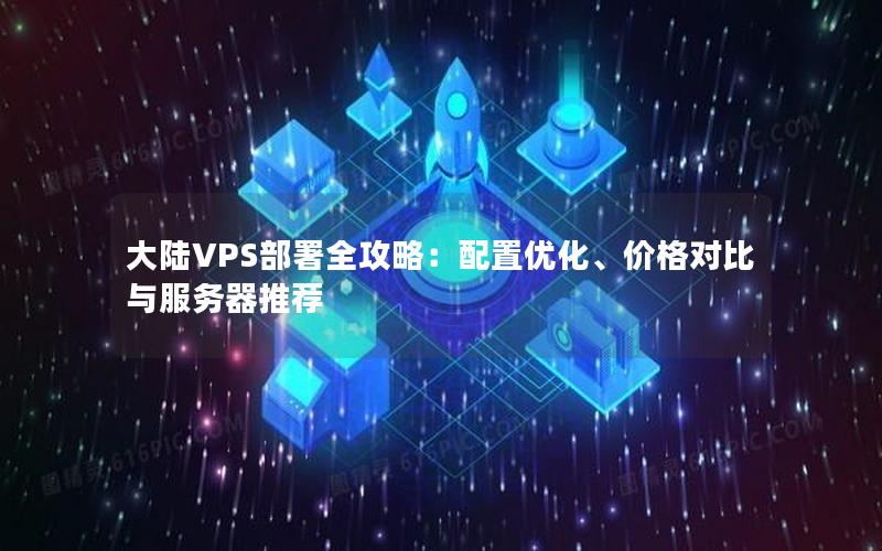 大陆VPS部署全攻略：配置优化、价格对比与服务器推荐