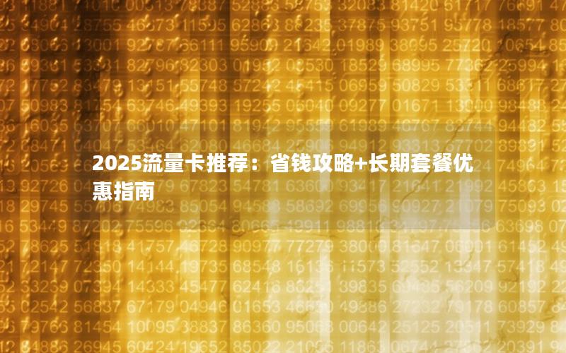 2025流量卡推荐：省钱攻略+长期套餐优惠指南