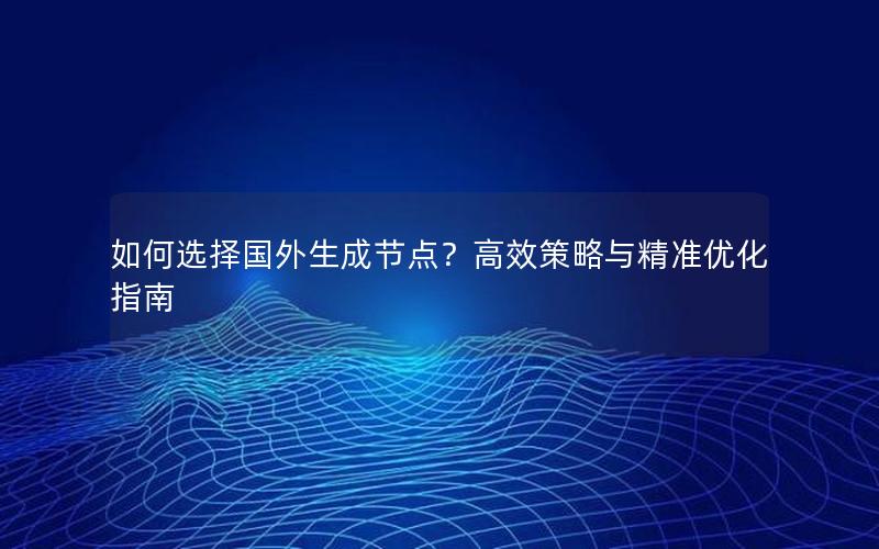 如何选择国外生成节点？高效策略与精准优化指南