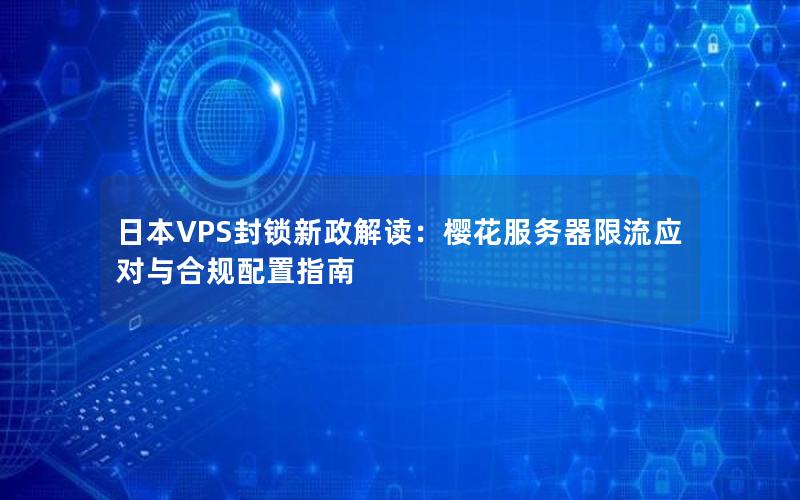 日本VPS封锁新政解读：樱花服务器限流应对与合规配置指南