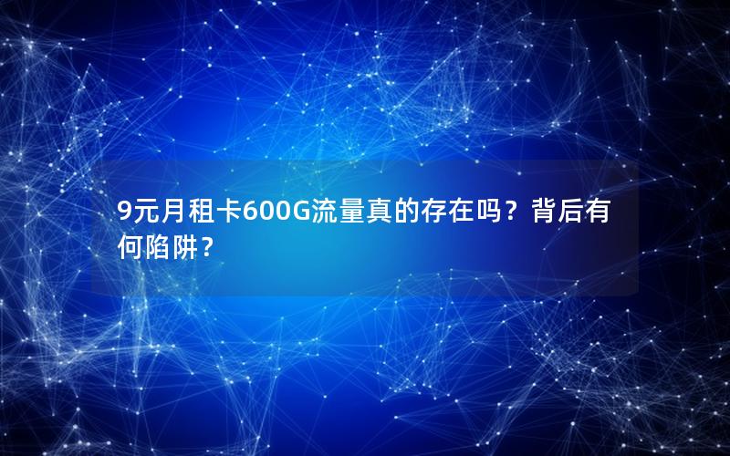 9元月租卡600G流量真的存在吗？背后有何陷阱？