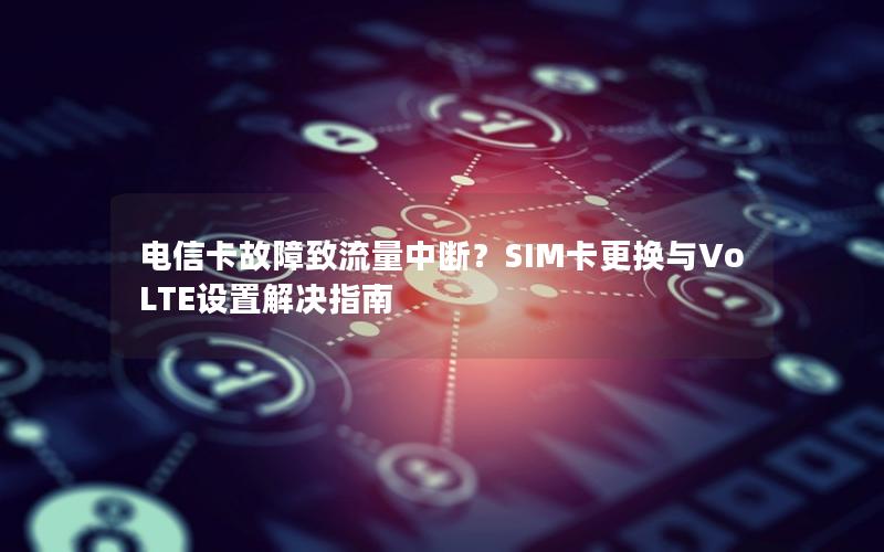 电信卡故障致流量中断？SIM卡更换与VoLTE设置解决指南