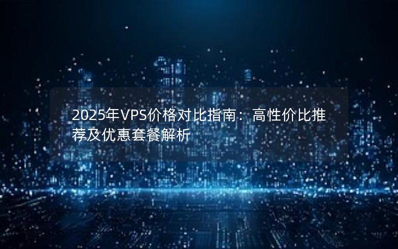 2025年VPS价格对比指南：高性价比推荐及优惠套餐解析