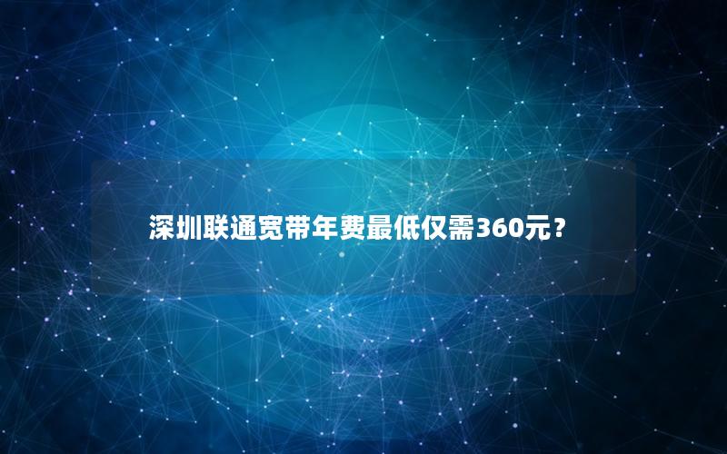 深圳联通宽带年费最低仅需360元？