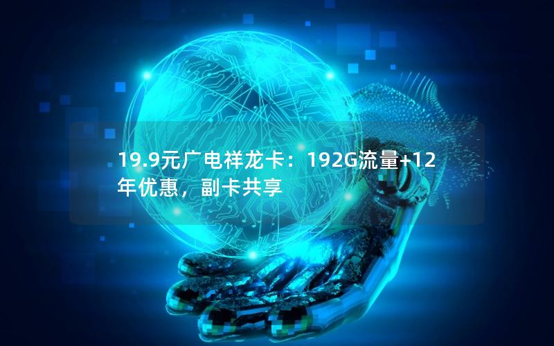 19.9元广电祥龙卡：192G流量+12年优惠，副卡共享