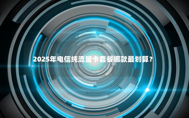 2025年电信纯流量卡套餐哪款最划算？