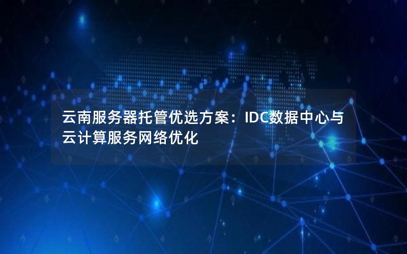 云南服务器托管优选方案：IDC数据中心与云计算服务网络优化