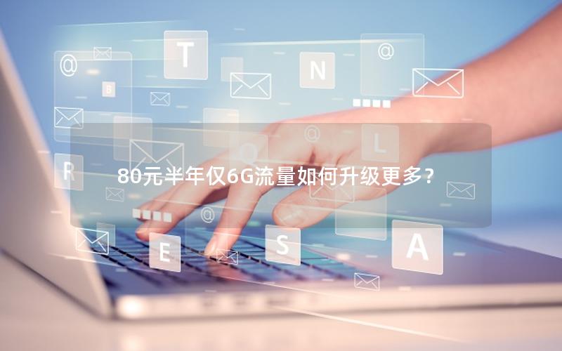 80元半年仅6G流量如何升级更多？