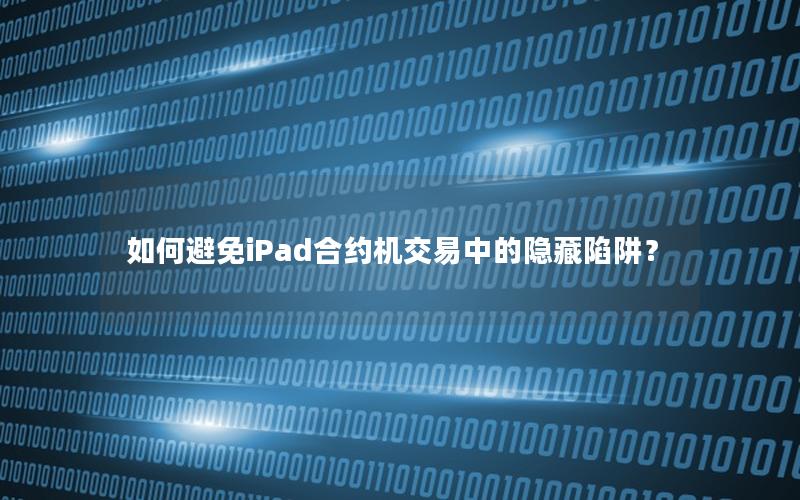 如何避免iPad合约机交易中的隐藏陷阱？