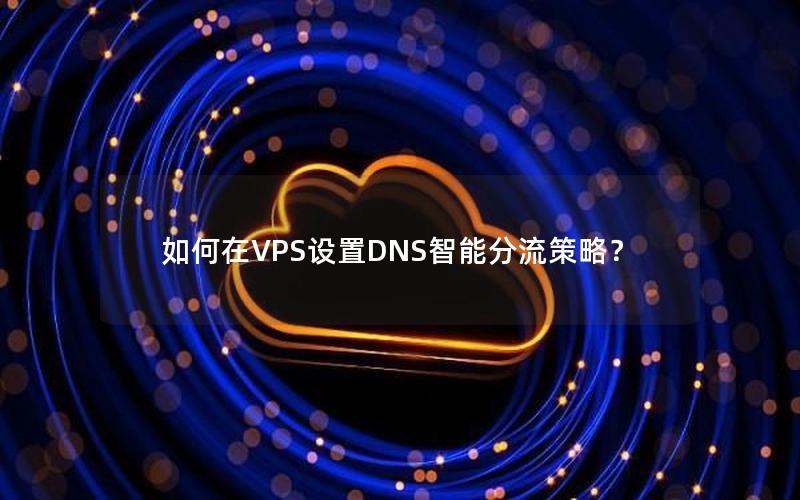 如何在VPS设置DNS智能分流策略？