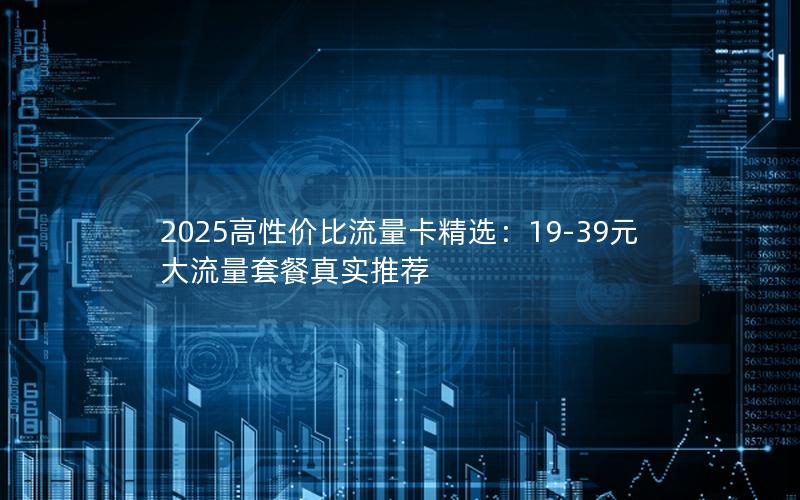 2025高性价比流量卡精选：19-39元大流量套餐真实推荐