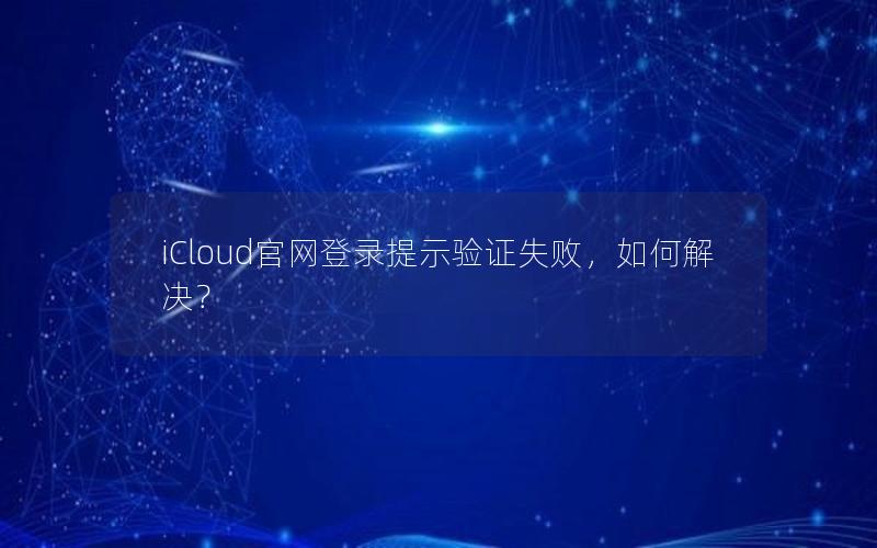 iCloud官网登录提示验证失败，如何解决？