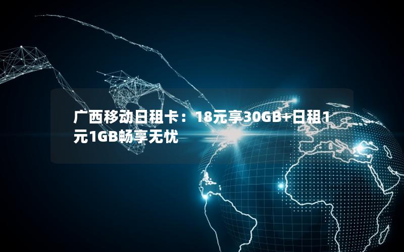 广西移动日租卡：18元享30GB+日租1元1GB畅享无忧