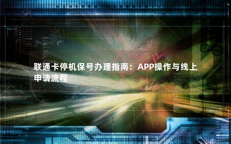 联通卡停机保号办理指南：APP操作与线上申请流程