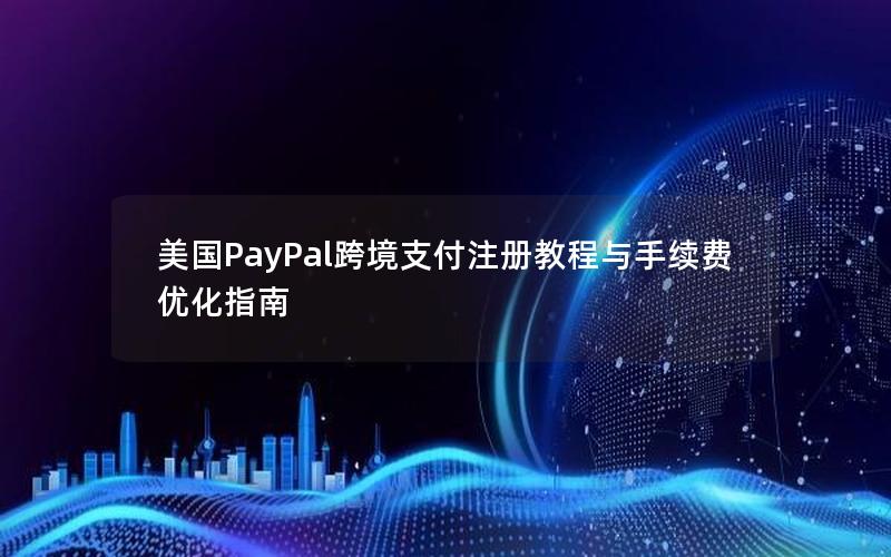 美国PayPal跨境支付注册教程与手续费优化指南