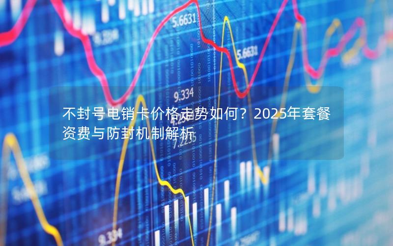 不封号电销卡价格走势如何？2025年套餐资费与防封机制解析