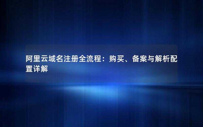阿里云域名注册全流程：购买、备案与解析配置详解