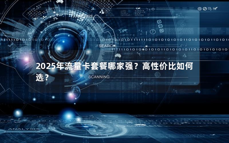 2025年流量卡套餐哪家强？高性价比如何选？