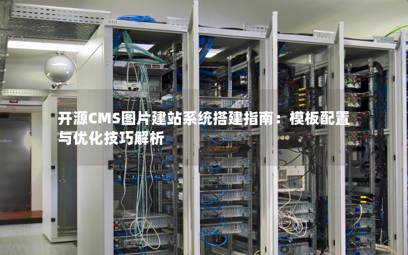 开源CMS图片建站系统搭建指南：模板配置与优化技巧解析