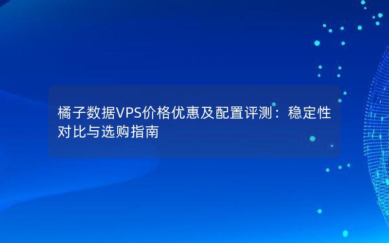 橘子数据VPS价格优惠及配置评测：稳定性对比与选购指南