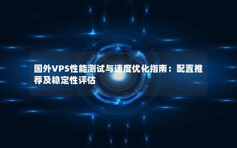 国外VPS性能测试与速度优化指南：配置推荐及稳定性评估