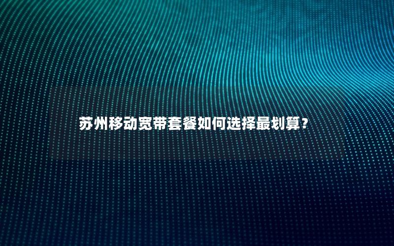 苏州移动宽带套餐如何选择最划算？