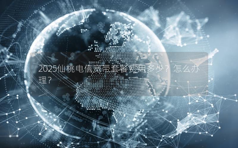 2025仙桃电信宽带套餐费用多少？怎么办理？