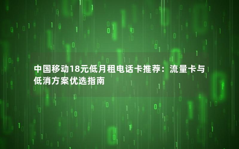 中国移动18元低月租电话卡推荐：流量卡与低消方案优选指南