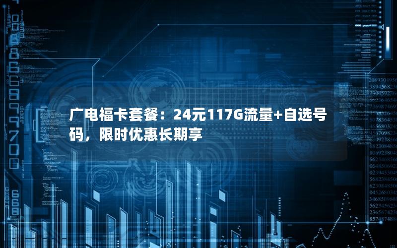 广电福卡套餐：24元117G流量+自选号码，限时优惠长期享