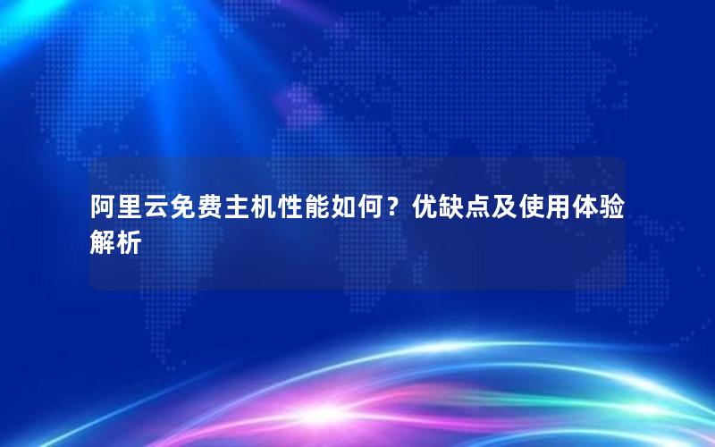 阿里云免费主机性能如何？优缺点及使用体验解析