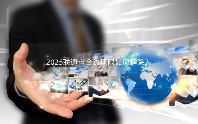 2025联通卡合约期限如何解除？