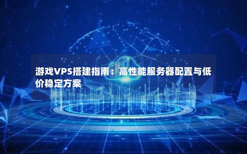 游戏VPS搭建指南：高性能服务器配置与低价稳定方案