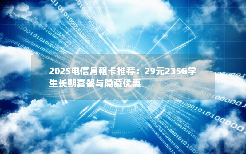 2025电信月租卡推荐：29元235G学生长期套餐与隐藏优惠