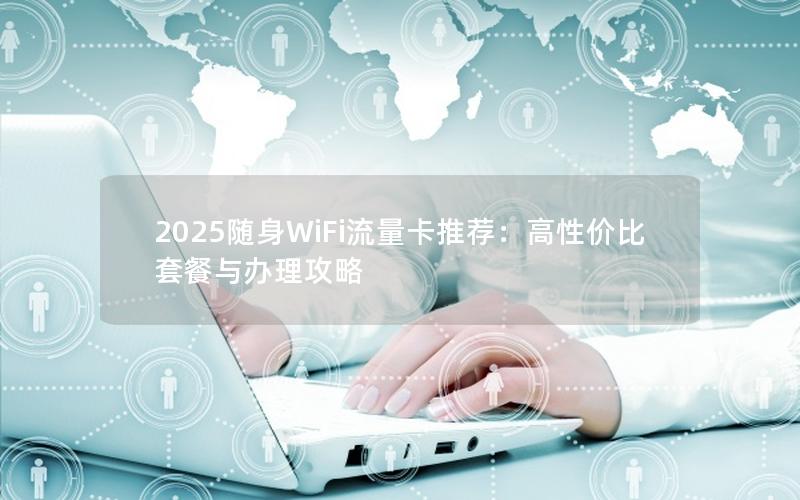 2025随身WiFi流量卡推荐：高性价比套餐与办理攻略