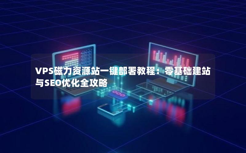 VPS磁力资源站一键部署教程：零基础建站与SEO优化全攻略