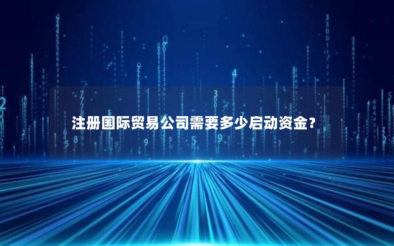 注册国际贸易公司需要多少启动资金？