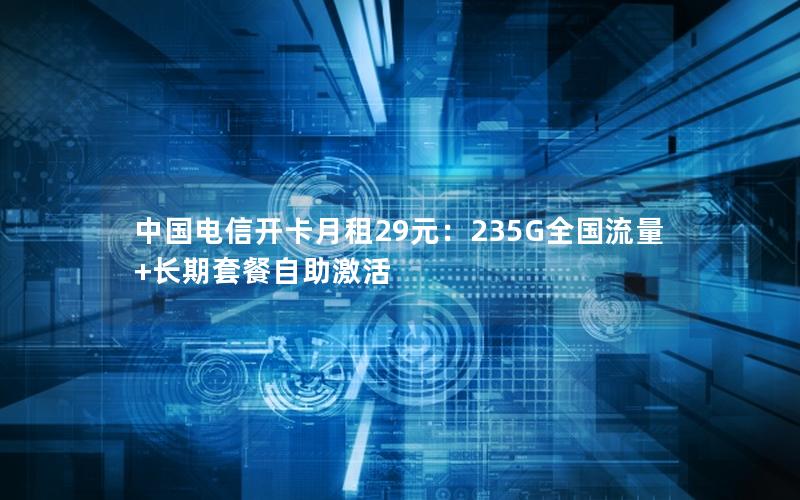 中国电信开卡月租29元：235G全国流量+长期套餐自助激活