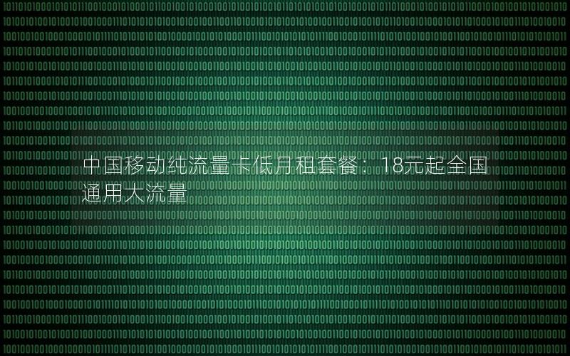 中国移动纯流量卡低月租套餐：18元起全国通用大流量