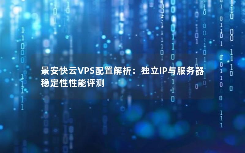 景安快云VPS配置解析：独立IP与服务器稳定性性能评测