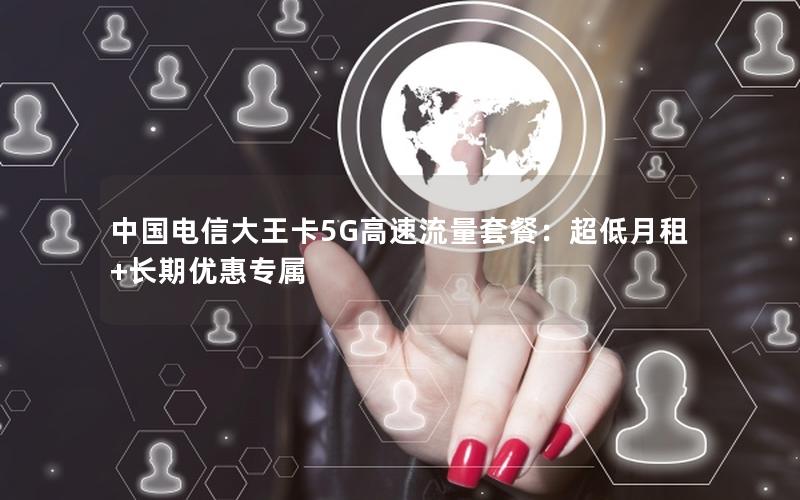 中国电信大王卡5G高速流量套餐：超低月租+长期优惠专属