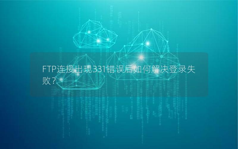 FTP连接出现331错误后如何解决登录失败？