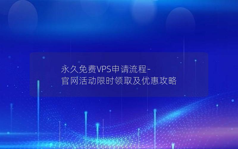 永久免费VPS申请流程-官网活动限时领取及优惠攻略