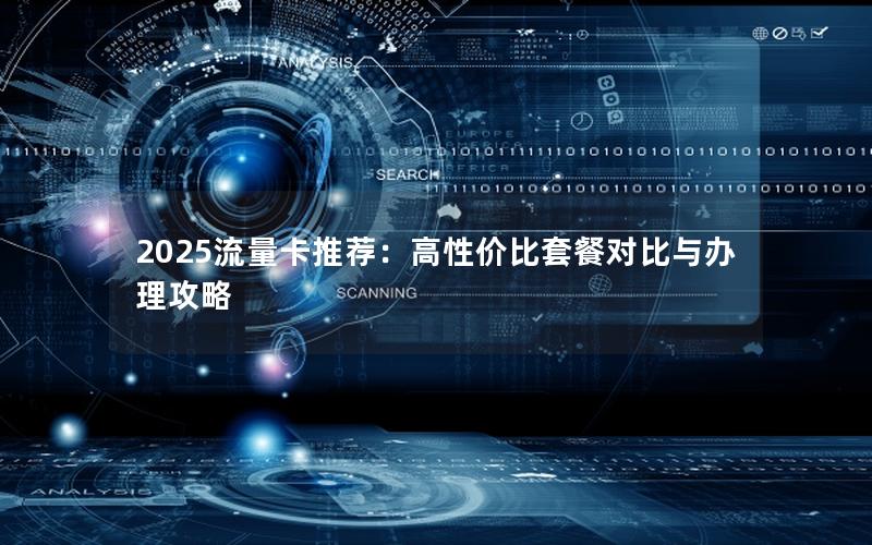 2025流量卡推荐：高性价比套餐对比与办理攻略